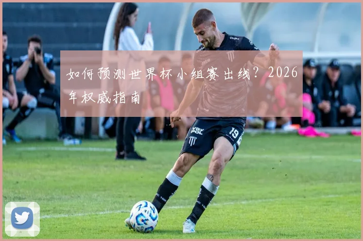 如何预测世界杯小组赛出线？2026年权威指南