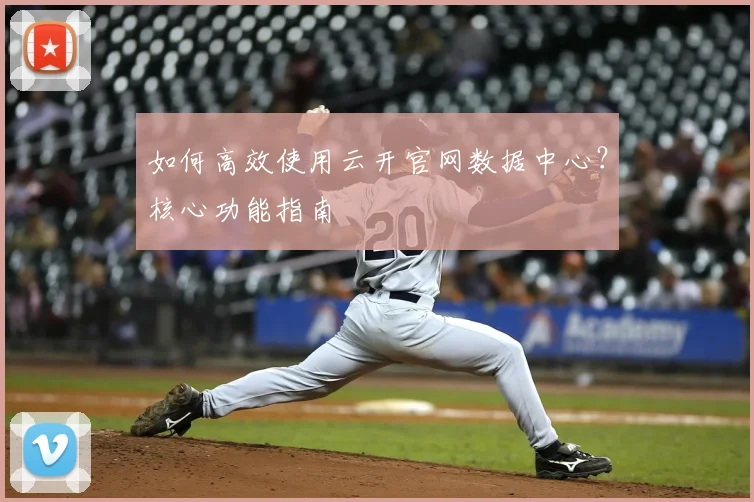 如何高效使用云开官网数据中心？核心功能指南