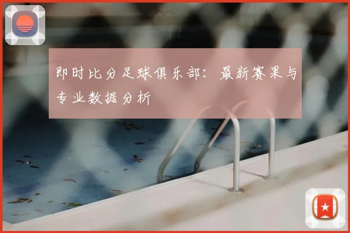 即时比分足球俱乐部：最新赛果与专业数据分析