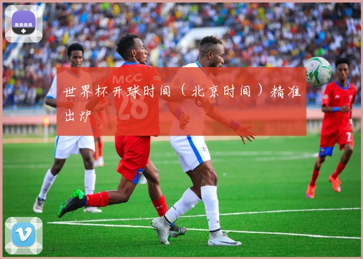 世界杯开球时间（北京时间）精准出炉