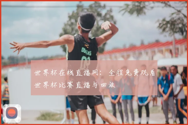 世界杯在线直播网：全程免费观看世界杯比赛直播与回放
