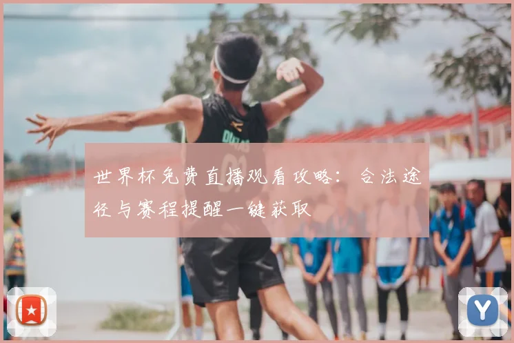 世界杯免费直播观看攻略：合法途径与赛程提醒一键获取