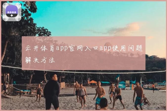 云开体育app官网入口app使用问题解决方法
