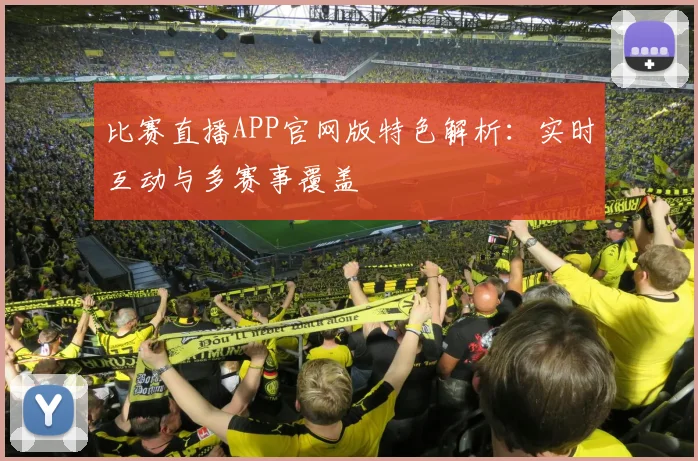 比赛直播APP官网版特色解析：实时互动与多赛事覆盖