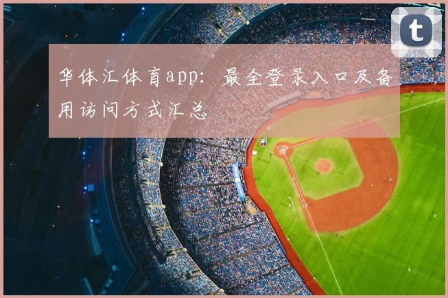 华体汇体育app：最全登录入口及备用访问方式汇总