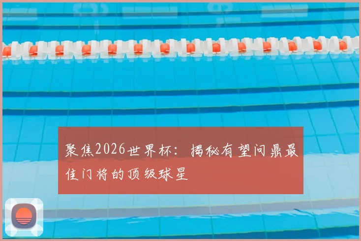 聚焦2026世界杯：揭秘有望问鼎最佳门将的顶级球星