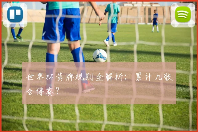 世界杯黄牌规则全解析：累计几张会停赛？