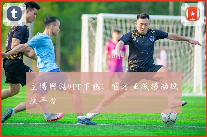 立博网站app下载：官方正版移动投注平台