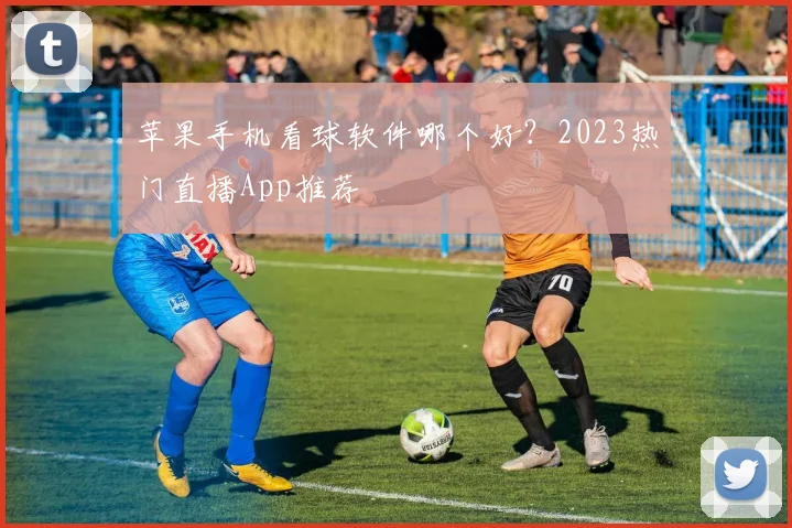 苹果手机看球软件哪个好？2023热门直播App推荐