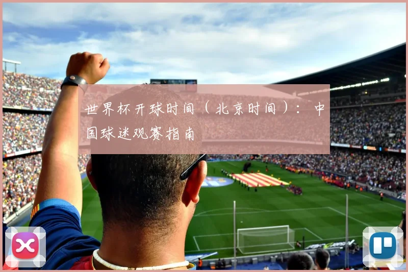 世界杯开球时间（北京时间）：中国球迷观赛指南