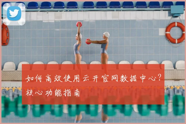 如何高效使用云开官网数据中心？核心功能指南