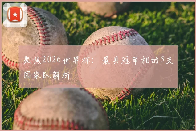 聚焦2026世界杯：最具冠军相的5支国家队解析