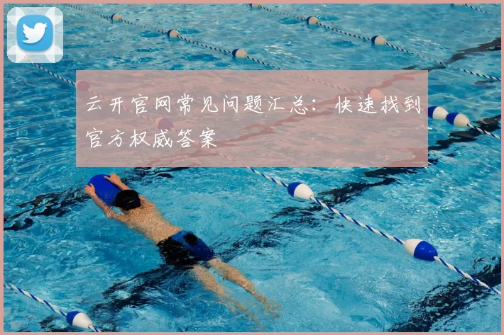 云开官网常见问题汇总：快速找到官方权威答案
