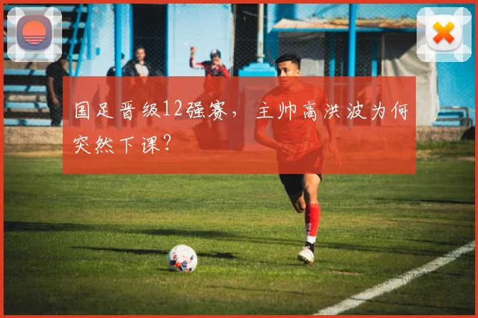 国足晋级12强赛，主帅高洪波为何突然下课？