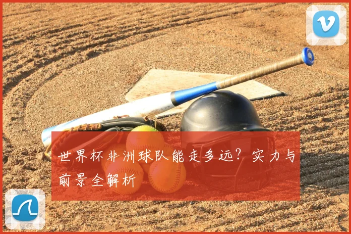 世界杯非洲球队能走多远？实力与前景全解析