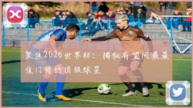 聚焦2026世界杯：揭秘有望问鼎最佳门将的顶级球星